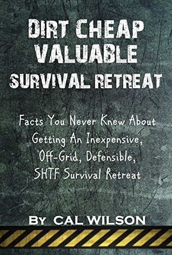 Dirt Cheap Valuable Survival Retreat: Facts You Never Knew About Getting An Inexpensive, Off-Grid, Defensible, SHTF Survival Retreat